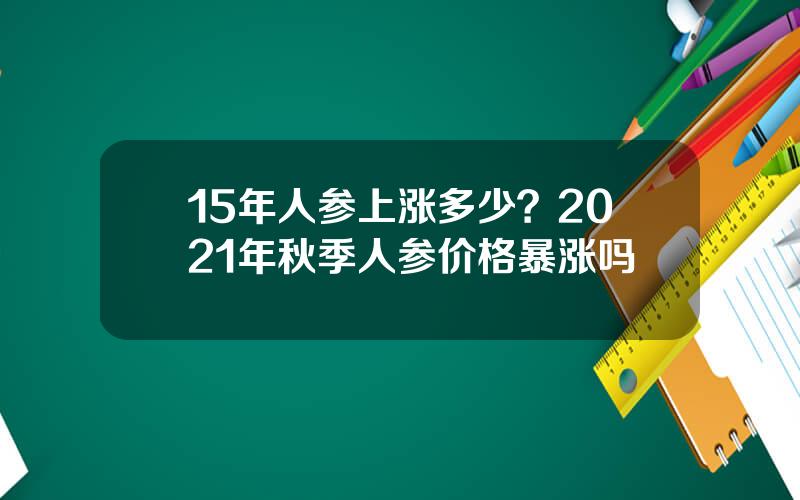 15年人参上涨多少？2021年秋季人参价格暴涨吗