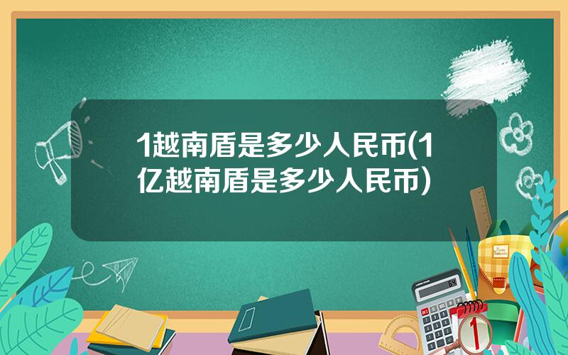 1越南盾是多少人民币(1亿越南盾是多少人民币)