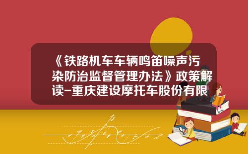 《铁路机车车辆鸣笛噪声污染防治监督管理办法》政策解读-重庆建设摩托车股份有限公司.