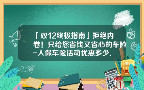 「双12终极指南」拒绝内卷！只给您省钱又省心的车险-人保车险活动优惠多少.
