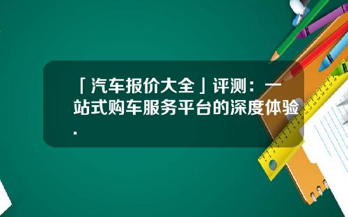 「汽车报价大全」评测：一站式购车服务平台的深度体验.