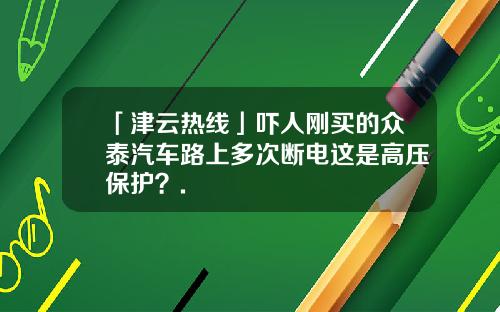 「津云热线」吓人刚买的众泰汽车路上多次断电这是高压保护？.