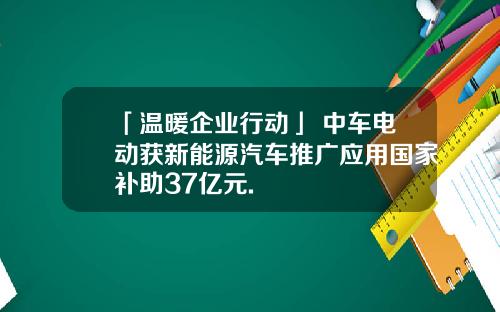 「温暖企业行动」 中车电动获新能源汽车推广应用国家补助37亿元.