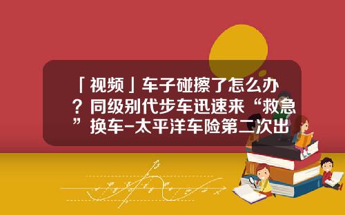 「视频」车子碰擦了怎么办？同级别代步车迅速来“救急”换车-太平洋车险第二次出险陪多少.