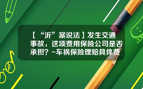 【“沂”案说法】发生交通事故，这项费用保险公司是否承担？-车祸保险理赔具体费用是多少钱.
