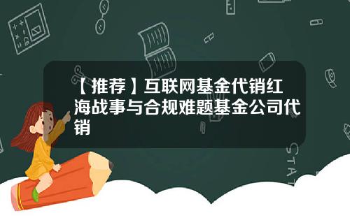 【推荐】互联网基金代销红海战事与合规难题基金公司代销