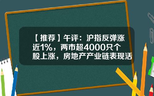 【推荐】午评：沪指反弹涨近1%，两市超4000只个股上涨，房地产产业链表现活跃-股票热点资讯早知道
