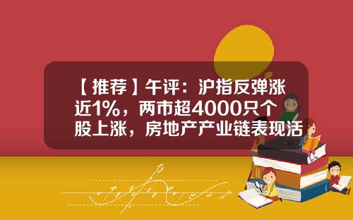 【推荐】午评：沪指反弹涨近1%，两市超4000只个股上涨，房地产产业链表现活跃-股票资讯热点