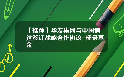 【推荐】华发集团与中国信达签订战略合作协议-杨景基金
