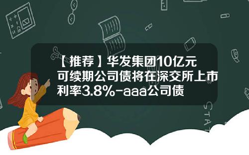 【推荐】华发集团10亿元可续期公司债将在深交所上市利率3.8%-aaa公司债