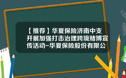 【推荐】华夏保险济南中支开展加强打击治理跨境赌博宣传活动-华夏保险股份有限公司山东分公司