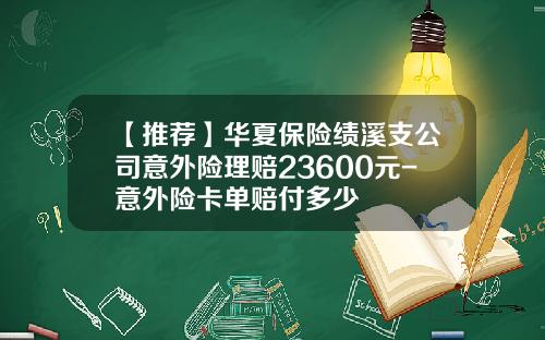 【推荐】华夏保险绩溪支公司意外险理赔23600元-意外险卡单赔付多少