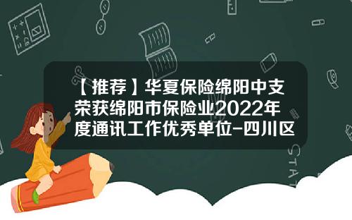 【推荐】华夏保险绵阳中支荣获绵阳市保险业2022年度通讯工作优秀单位-四川区域保险代理公司排名