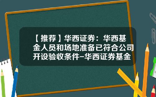 【推荐】华西证券：华西基金人员和场地准备已符合公司开设验收条件-华西证券基金