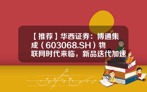 【推荐】华西证券：博通集成（603068.SH）物联网时代来临，新品迭代加速，维持“增持”评级-成都博通物联科技有限公司