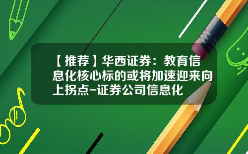【推荐】华西证券：教育信息化核心标的或将加速迎来向上拐点-证券公司信息化