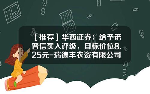 【推荐】华西证券：给予诺普信买入评级，目标价位8.25元-瑞德丰农资有限公司