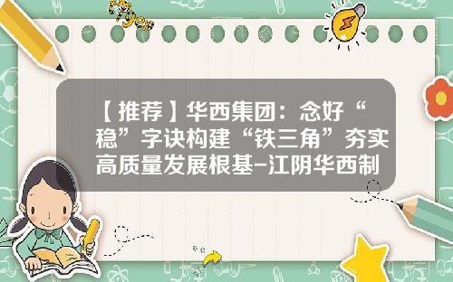【推荐】华西集团：念好“稳”字诀构建“铁三角”夯实高质量发展根基-江阴华西制铁有限公司地址
