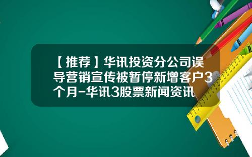 【推荐】华讯投资分公司误导营销宣传被暂停新增客户3个月-华讯3股票新闻资讯
