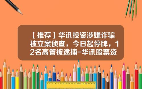 【推荐】华讯投资涉嫌诈骗被立案侦查，今日起停牌，12名高管被逮捕-华讯股票资讯