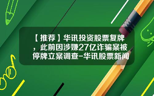 【推荐】华讯投资股票复牌，此前因涉嫌27亿诈骗案被停牌立案调查-华讯股票新闻资讯