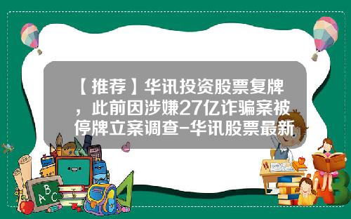 【推荐】华讯投资股票复牌，此前因涉嫌27亿诈骗案被停牌立案调查-华讯股票最新资讯