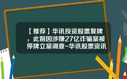 【推荐】华讯投资股票复牌，此前因涉嫌27亿诈骗案被停牌立案调查-华讯股票资讯牛吗