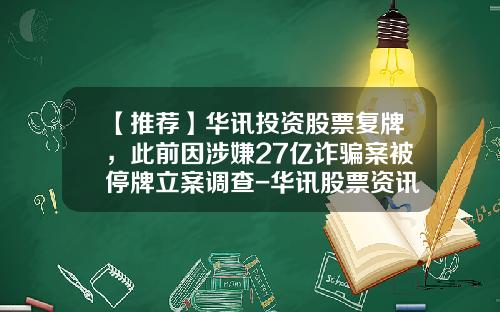 【推荐】华讯投资股票复牌，此前因涉嫌27亿诈骗案被停牌立案调查-华讯股票资讯