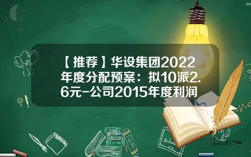 【推荐】华设集团2022年度分配预案：拟10派2.6元-公司2015年度利润分配方案