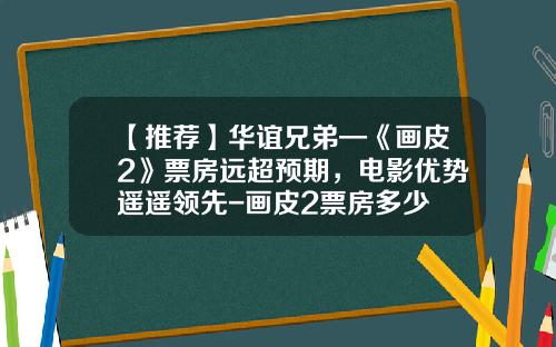 【推荐】华谊兄弟—《画皮2》票房远超预期，电影优势遥遥领先-画皮2票房多少