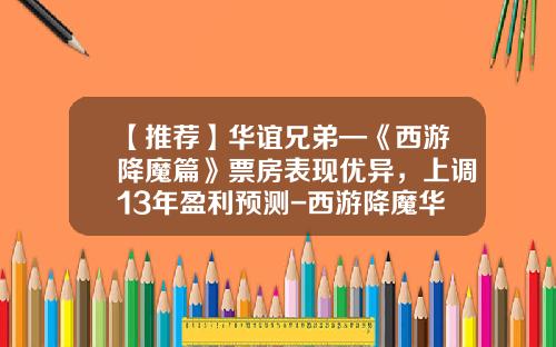 【推荐】华谊兄弟—《西游降魔篇》票房表现优异，上调13年盈利预测-西游降魔华谊赚了多少