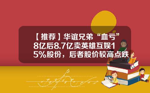 【推荐】华谊兄弟“血亏”8亿后8.7亿卖英雄互娱15%股份，后者股价较高点跌近8成-同花顺复权价多少