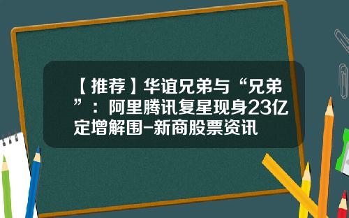 【推荐】华谊兄弟与“兄弟”：阿里腾讯复星现身23亿定增解围-新商股票资讯