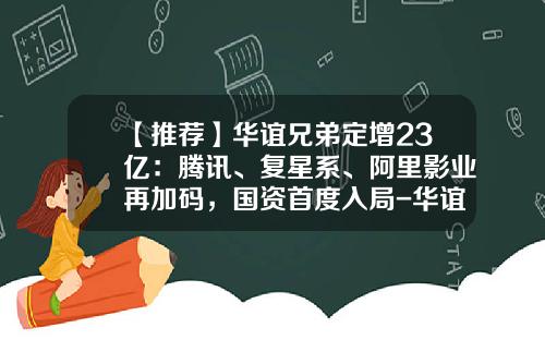 【推荐】华谊兄弟定增23亿：腾讯、复星系、阿里影业再加码，国资首度入局-华谊兄弟价值多少钱