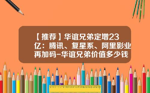 【推荐】华谊兄弟定增23亿：腾讯、复星系、阿里影业再加码-华谊兄弟价值多少钱