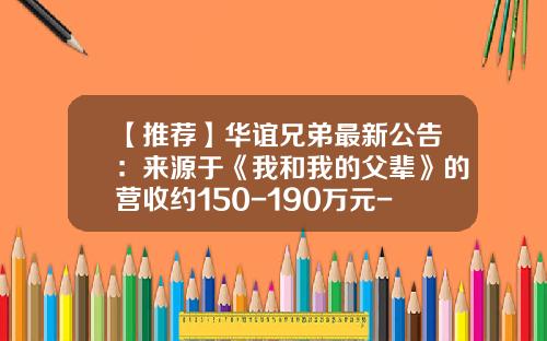 【推荐】华谊兄弟最新公告：来源于《我和我的父辈》的营收约150-190万元-兄弟传媒有限公司老总