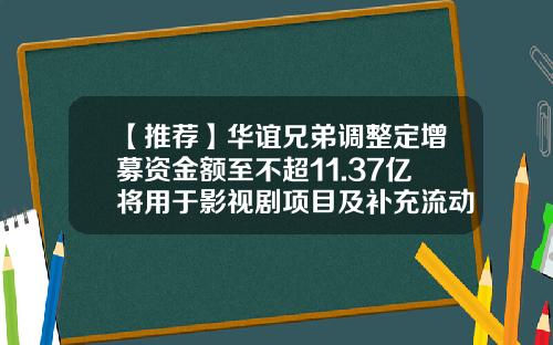 【推荐】华谊兄弟调整定增募资金额至不超11.37亿将用于影视剧项目及补充流动资金-华谊集团股票最新资讯
