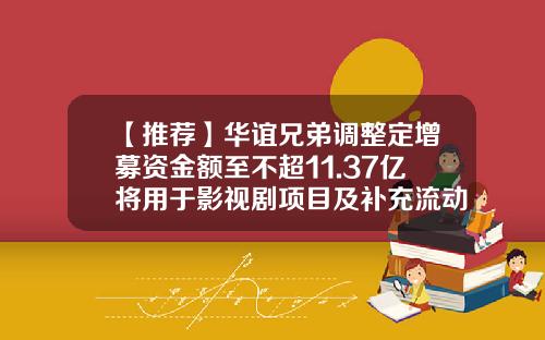【推荐】华谊兄弟调整定增募资金额至不超11.37亿将用于影视剧项目及补充流动资金-流动基金