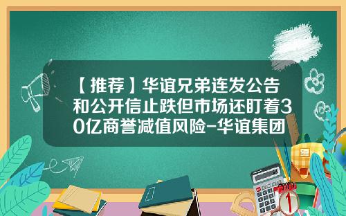 【推荐】华谊兄弟连发公告和公开信止跌但市场还盯着30亿商誉减值风险-华谊集团股票最新资讯