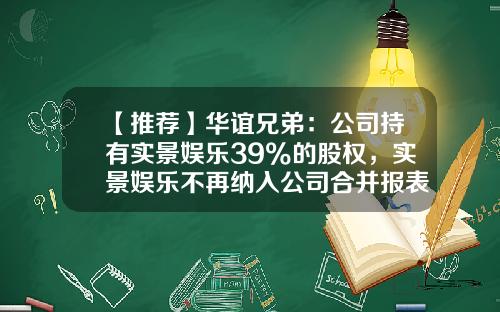 【推荐】华谊兄弟：公司持有实景娱乐39%的股权，实景娱乐不再纳入公司合并报表范围-华谊兄弟娱乐投资公司