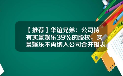 【推荐】华谊兄弟：公司持有实景娱乐39%的股权，实景娱乐不再纳入公司合并报表范围-华谊兄弟实景娱乐公司