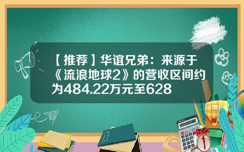 【推荐】华谊兄弟：来源于《流浪地球2》的营收区间约为484.22万元至628.93万元-华谊兄弟公司有多少钱
