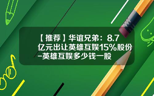 【推荐】华谊兄弟：8.7亿元出让英雄互娱15%股份-英雄互娱多少钱一股