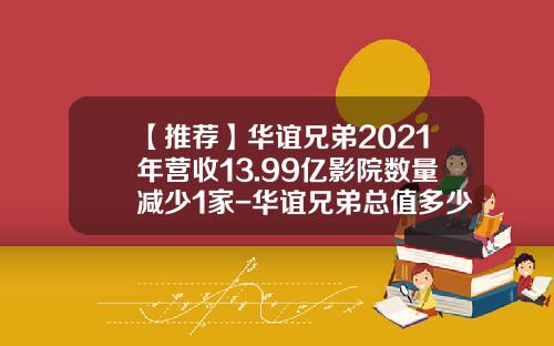 【推荐】华谊兄弟2021年营收13.99亿影院数量减少1家-华谊兄弟总值多少钱