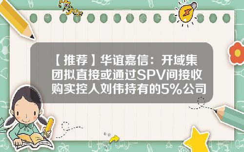 【推荐】华谊嘉信：开域集团拟直接或通过SPV间接收购实控人刘伟持有的5%公司股份公司控制权或变更-spv公司国内上市