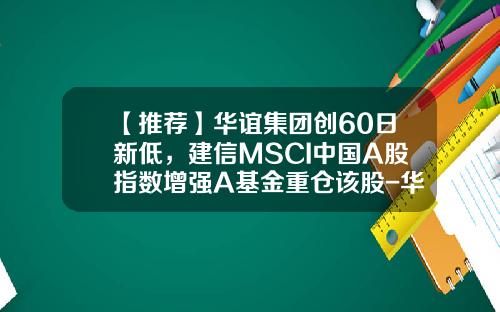 【推荐】华谊集团创60日新低，建信MSCI中国A股指数增强A基金重仓该股-华谊股票代码是多少
