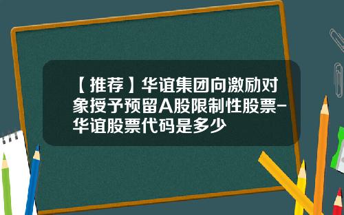 【推荐】华谊集团向激励对象授予预留A股限制性股票-华谊股票代码是多少