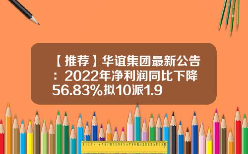 【推荐】华谊集团最新公告：2022年净利润同比下降56.83%拟10派1.9元-华谊市值多少