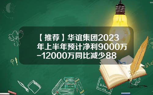 【推荐】华谊集团2023年上半年预计净利9000万-12000万同比减少88.35%到91.26%-上海华谊集团上市公司