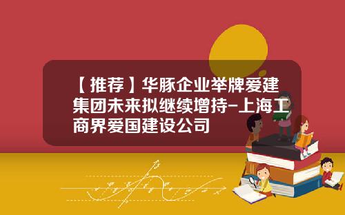 【推荐】华豚企业举牌爱建集团未来拟继续增持-上海工商界爱国建设公司